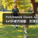Patchwork Down Jacket拼接羽绒服:引领潮流的差异化创新策略(图2) Patchwork Down Jacket拼接羽绒服:引领潮流的差异化创新策略(图2)