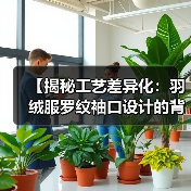 【揭秘工艺差异化:羽绒服罗纹袖口设计的背后秘密】(图4) 【揭秘工艺差异化:羽绒服罗纹袖口设计的背后秘密】(图4)
