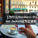 【为什么Business Down Jacket成为正装服装行业的风格差异化利器？】（图2）