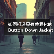 如何打造具有差异化的Button Down Jacket：纽扣款羽绒服在复古服装行业的崛起