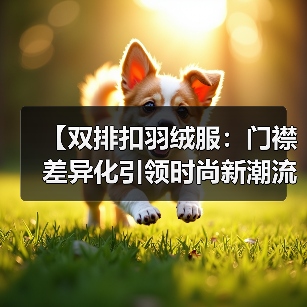 【双排扣羽绒服:门襟差异化引领时尚新潮流】(图2) 【双排扣羽绒服:门襟差异化引领时尚新潮流】(图2)