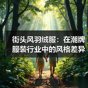 街头风羽绒服:在潮牌服装行业中的风格差异化与未来趋势(图1) 街头风羽绒服:在潮牌服装行业中的风格差异化与未来趋势(图1)