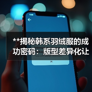 **揭秘韩系羽绒服的成功密码：版型差异化让韩风焕发新生命**