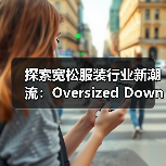 探索宽松服装行业新潮流：Oversized Down Jacket与版型差异化