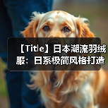 【Title】日本潮流羽绒服：日系极简风格打造差异化设计的秘密