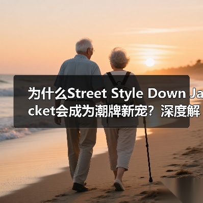 为什么Street Style Down Jacket会成为潮牌新宠？深度解析街头风羽绒服的独特魅力