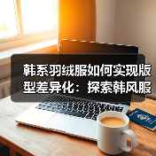 韩系羽绒服如何实现版型差异化:探索韩风服装行业的秘密武器(图2) 韩系羽绒服如何实现版型差异化:探索韩风服装行业的秘密武器(图2)