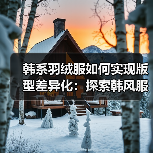 韩系羽绒服如何实现版型差异化:探索韩风服装行业的秘密武器(图1) 韩系羽绒服如何实现版型差异化:探索韩风服装行业的秘密武器(图1)