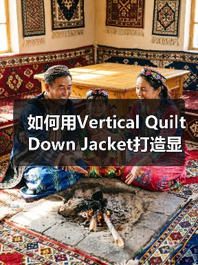 如何用Vertical Quilt Down Jacket打造显瘦服装行业新风尚（图3）