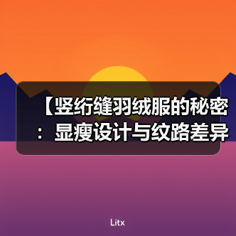 【竖绗缝羽绒服的秘密:显瘦设计与纹路差异化全揭秘】(图3) 【竖绗缝羽绒服的秘密:显瘦设计与纹路差异化全揭秘】(图3)