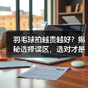 羽毛球拍越贵越好？揭秘选择误区，选对才是关键