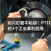 别只盯着不粘锅!PTFE的3个工业暴利应用(图3) 别只盯着不粘锅!PTFE的3个工业暴利应用(图3)